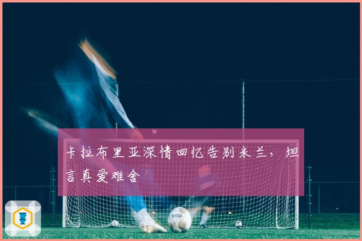 卡拉布里亚深情回忆告别米兰，坦言真爱难舍