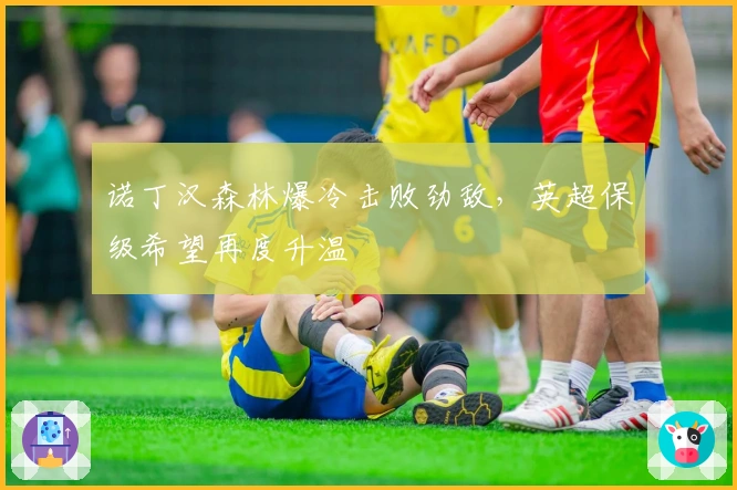 诺丁汉森林爆冷击败劲敌，英超保级希望再度升温