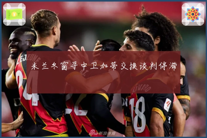 米兰冬窗寻中卫加蒂交换谈判停滞