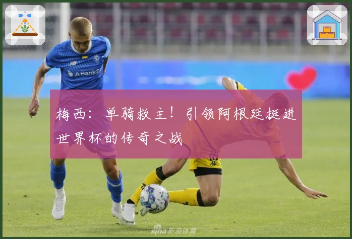 梅西：单骑救主！引领阿根廷挺进世界杯的传奇之战