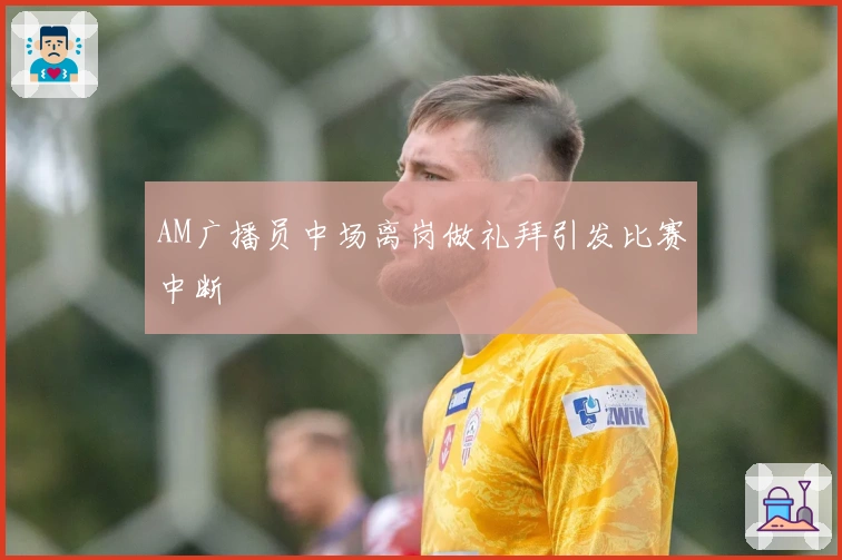 AM广播员中场离岗做礼拜引发比赛中断