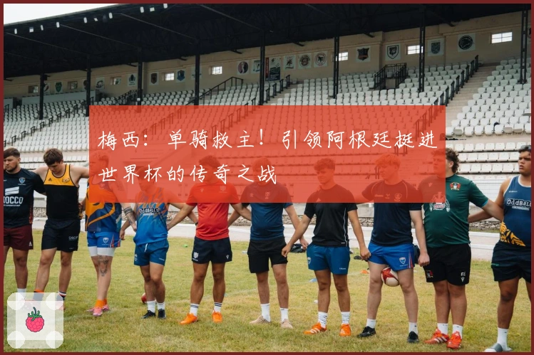 梅西：单骑救主！引领阿根廷挺进世界杯的传奇之战