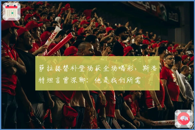 萨拉赫替补登场获全场喝彩，斯洛特坦言曾深聊：他是我们所需