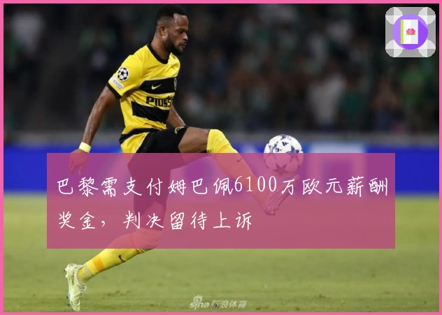 巴黎需支付姆巴佩6100万欧元薪酬奖金，判决留待上诉