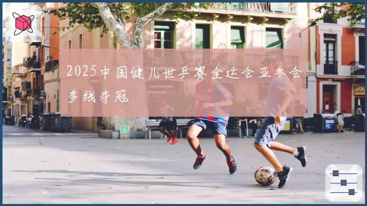 2025中国健儿世乒赛全运会亚冬会多线夺冠