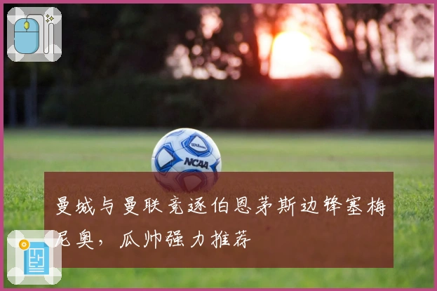 曼城与曼联竞逐伯恩茅斯边锋塞梅尼奥，瓜帅强力推荐