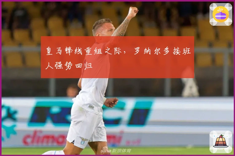 皇马锋线重组之际，罗纳尔多接班人强势回归