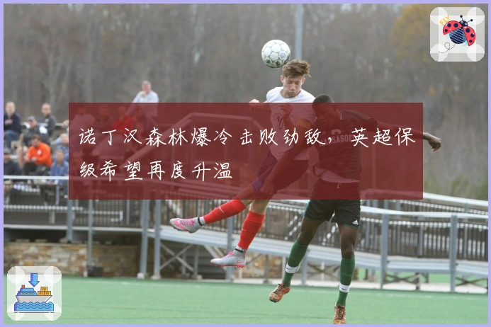 诺丁汉森林爆冷击败劲敌，英超保级希望再度升温