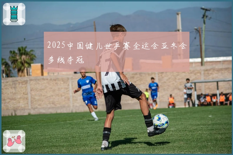 2025中国健儿世乒赛全运会亚冬会多线夺冠