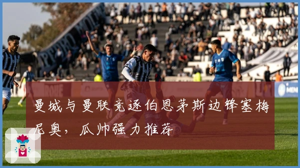 曼城与曼联竞逐伯恩茅斯边锋塞梅尼奥，瓜帅强力推荐