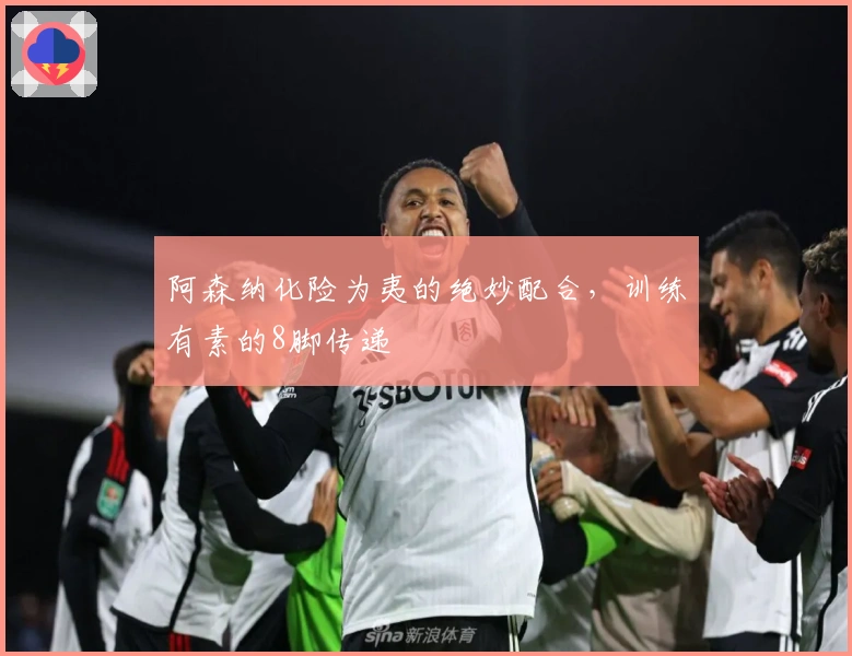 阿森纳化险为夷的绝妙配合，训练有素的8脚传递