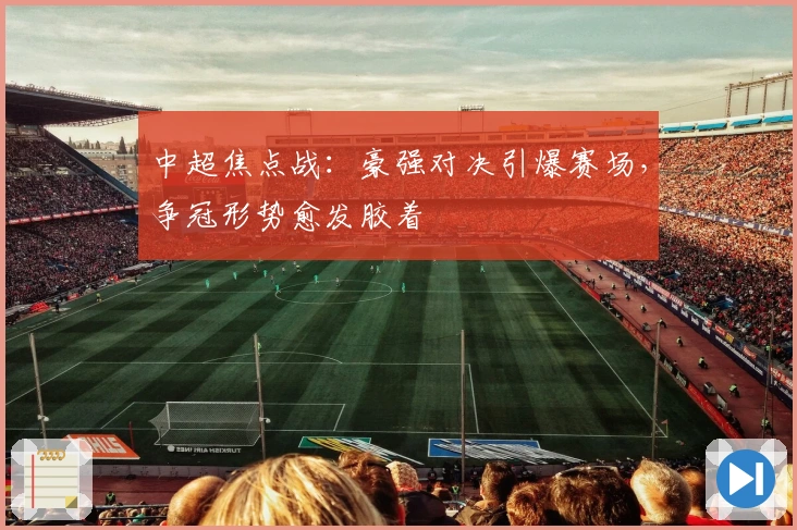 中超焦点战：豪强对决引爆赛场，争冠形势愈发胶着