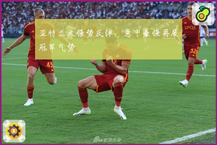 亚特兰大强势反弹,意甲豪强再展冠军气势