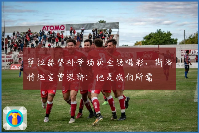 萨拉赫替补登场获全场喝彩，斯洛特坦言曾深聊：他是我们所需