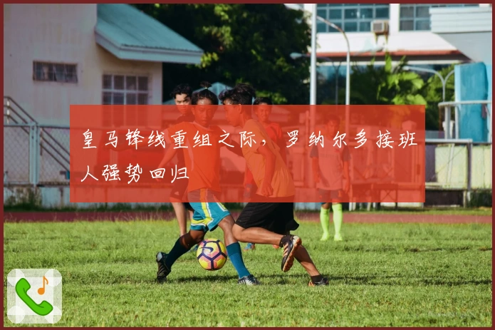 皇马锋线重组之际，罗纳尔多接班人强势回归