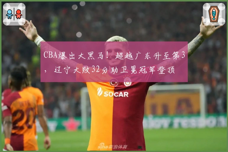 CBA爆出大黑马！超越广东升至第3，辽宁大败32分助卫冕冠军登顶