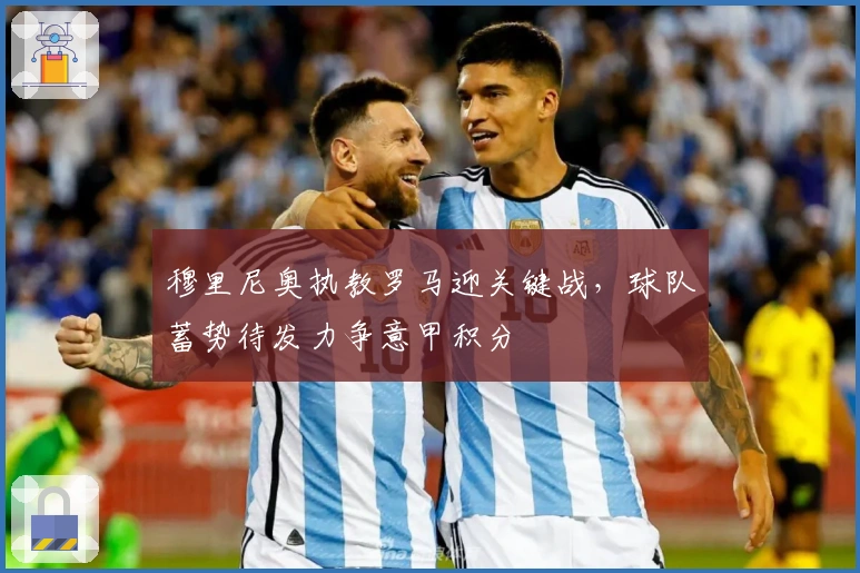 穆里尼奥执教罗马迎关键战，球队蓄势待发力争意甲积分